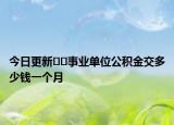 今日更新??事業(yè)單位公積金交多少錢一個月