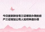 今日更新新住宅三證哪里辦理的房產(chǎn)三證增加公有人如何申請辦理