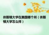 休斯頓大學在美國哪個州（休斯頓大學怎么樣）