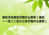 道生天生地生萬物什么意思（道生一一生二二生三三生萬物什么意思）