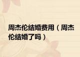周杰倫結(jié)婚費用（周杰倫結(jié)婚了嗎）