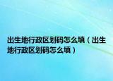 出生地行政區(qū)劃碼怎么填（出生地行政區(qū)劃碼怎么填）