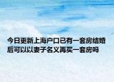 今日更新上海戶口已有一套房結(jié)婚后可以以妻子名義再買一套房嗎