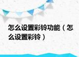 怎么設置彩鈴功能（怎么設置彩鈴）