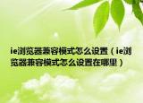 ie瀏覽器兼容模式怎么設置（ie瀏覽器兼容模式怎么設置在哪里）