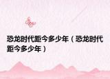 恐龍時代距今多少年（恐龍時代距今多少年）