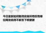 今日更新如何取得房屋所有權(quán)有哪位網(wǎng)友曉得不解答下唄謝謝
