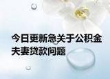 今日更新急關于公積金夫妻貸款問題