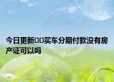今日更新??買(mǎi)車(chē)分期付款沒(méi)有房產(chǎn)證可以嗎