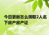 今日更新怎么領(lǐng)取2人名下房產(chǎn)房產(chǎn)證