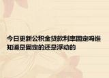 今日更新公積金貸款利率固定嗎誰知道是固定的還是浮動(dòng)的
