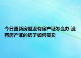今日更新房屋沒(méi)有房產(chǎn)證怎么辦 沒(méi)有房產(chǎn)證的房子如何買(mǎi)賣(mài)