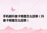 手機刷抖音卡頓是怎么回事（抖音卡頓是怎么回事）