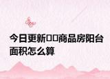 今日更新??商品房陽臺面積怎么算