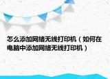怎么添加網絡無線打印機（如何在電腦中添加網絡無線打印機）