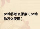 ps動作怎么保存（ps動作怎么使用）