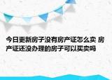 今日更新房子沒有房產(chǎn)證怎么賣 房產(chǎn)證還沒辦理的房子可以買賣嗎