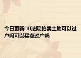 今日更新??法院拍賣土地可以過戶嗎可以買賣過戶嗎