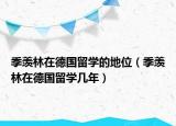 季羨林在德國(guó)留學(xué)的地位（季羨林在德國(guó)留學(xué)幾年）