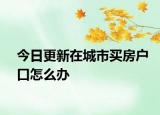 今日更新在城市買(mǎi)房戶口怎么辦