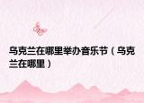 烏克蘭在哪里舉辦音樂(lè)節(jié)（烏克蘭在哪里）