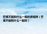 芒果不能和什么一起吃原視頻（芒果不能和什么一起吃）