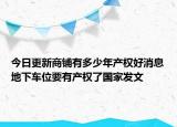 今日更新商鋪有多少年產(chǎn)權(quán)好消息地下車位要有產(chǎn)權(quán)了國家發(fā)文