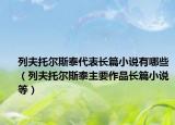 列夫托爾斯泰代表長(zhǎng)篇小說有哪些（列夫托爾斯泰主要作品長(zhǎng)篇小說等）