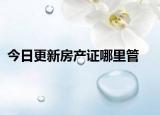 今日更新房產(chǎn)證哪里管