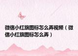 微信小紅旗圖標(biāo)怎么弄視頻（微信小紅旗圖標(biāo)怎么弄）