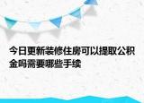 今日更新裝修住房可以提取公積金嗎需要哪些手續(xù)