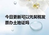 今日更新可以憑契稅發(fā)票辦土地證嗎