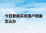 今日更新買(mǎi)房落戶檔案怎么辦