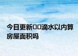 今日更新??滴水以內(nèi)算房屋面積嗎