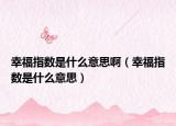 幸福指數(shù)是什么意思?。ㄐ腋Ｖ笖?shù)是什么意思）