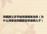 郭麒麟父親節(jié)給郭德綱發(fā)消息（為什么彈幕說郭麒麟是郭德綱兒子）