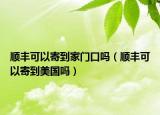 順豐可以寄到家門(mén)口嗎（順豐可以寄到美國(guó)嗎）