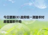 今日更新?? 政府統(tǒng)一測(cè)量農(nóng)村房屋面積干嗎