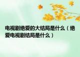 電視劇絕愛(ài)的大結(jié)局是什么（絕愛(ài)電視劇結(jié)局是什么）