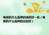 電視機(jī)什么品牌的畫(huà)質(zhì)好一些（電視機(jī)什么品牌的比較好）