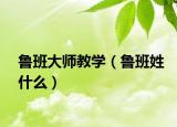 魯班大師教學(xué)（魯班姓什么）