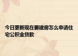 今日更新現(xiàn)在要建房怎么申請(qǐng)住宅公積金貸款