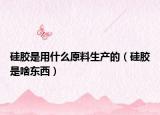 硅膠是用什么原料生產的（硅膠是啥東西）