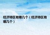 經(jīng)濟特區(qū)有哪幾個（經(jīng)濟特區(qū)有哪幾個）