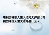 電視劇璀璨人生大結(jié)局無彈窗（電視劇璀璨人生大結(jié)局是什么）