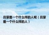 呂蒙是一個(gè)什么樣的人呢（呂蒙是一個(gè)什么樣的人）