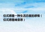 儀式感是一種生活態(tài)度的感悟（儀式感是啥意思）