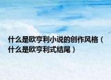 什么是歐亨利小說的創(chuàng)作風(fēng)格（什么是歐亨利式結(jié)尾）
