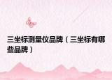 三坐標測量儀品牌（三坐標有哪些品牌）