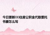 今日更新??住房公積金代取委托書要怎么寫